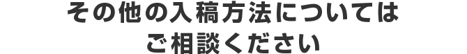 その他の入稿方法についてはご相談ください